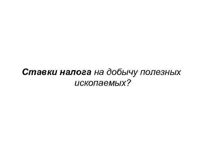 Ставки налога на добычу полезных ископаемых? 