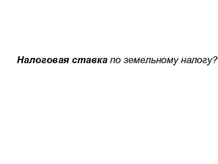 Налоговая ставка по земельному налогу? 