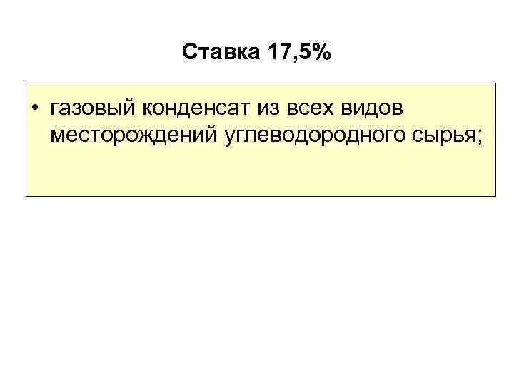 Ставка 17, 5% • газовый конденсат из всех видов месторождений углеводородного сырья; 