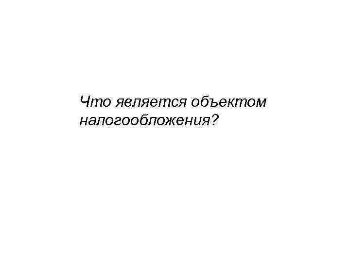 Что является объектом налогообложения? 