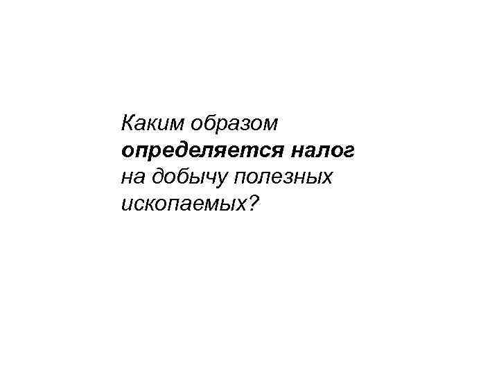 Каким образом определяется налог на добычу полезных ископаемых? 