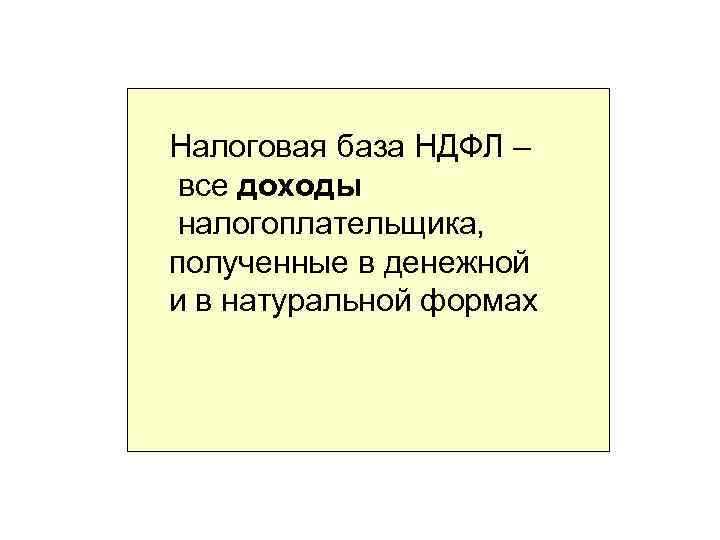 Налоговая база НДФЛ – все доходы налогоплательщика, полученные в денежной и в натуральной формах