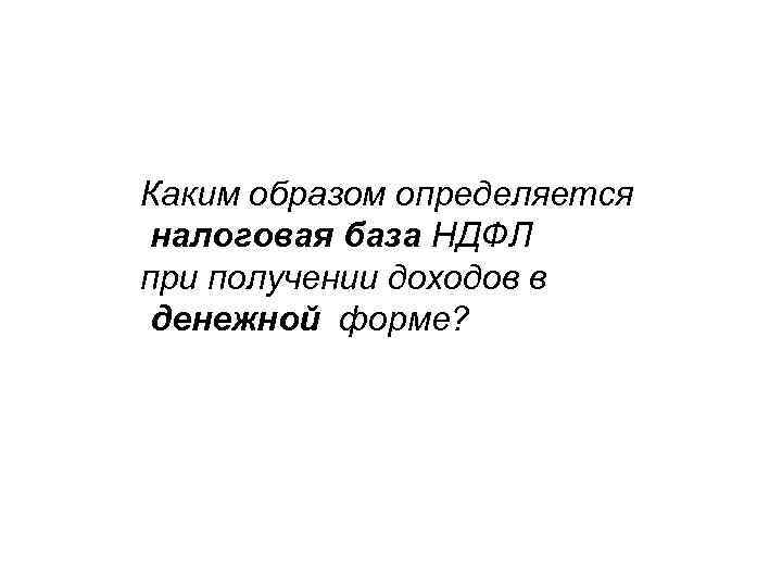 Каким образом определяется налоговая база НДФЛ при получении доходов в денежной форме? 