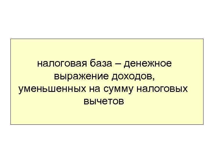 налоговая база – денежное выражение доходов, уменьшенных на сумму налоговых вычетов 