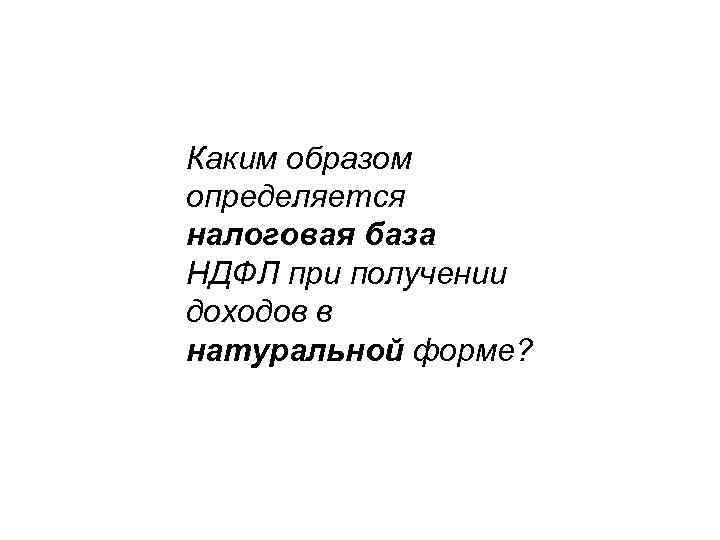 Каким образом определяется налоговая база НДФЛ при получении доходов в натуральной форме? 