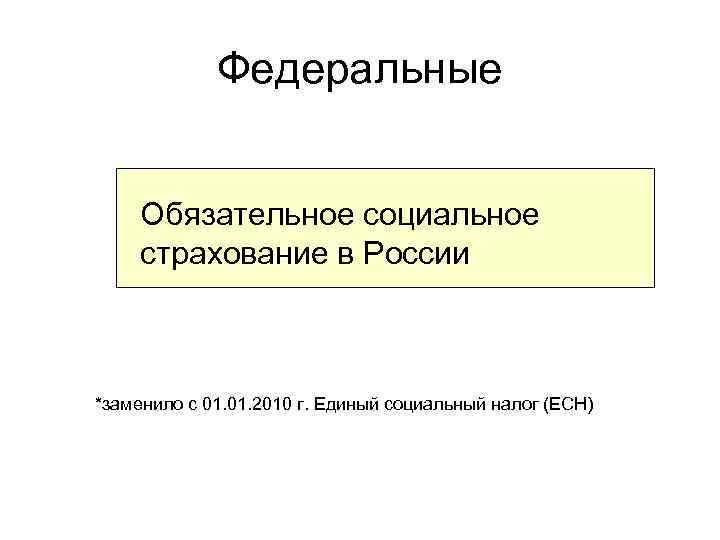 Федеральные Обязательное социальное страхование в России *заменило с 01. 2010 г. Единый социальный налог