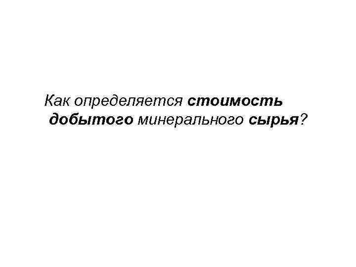 Как определяется стоимость добытого минерального сырья? 