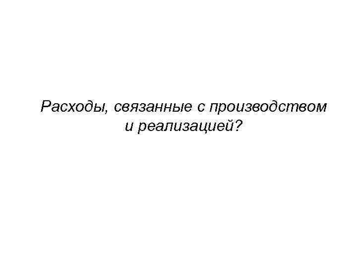 Расходы, связанные с производством и реализацией? 