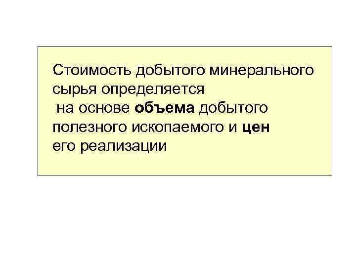 Стоимость добытого минерального сырья определяется на основе объема добытого полезного ископаемого и цен его