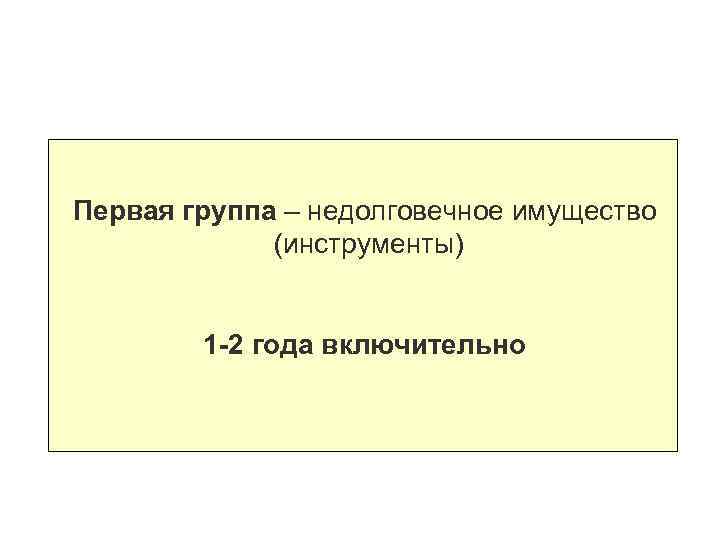 Первая группа – недолговечное имущество (инструменты) 1 -2 года включительно 