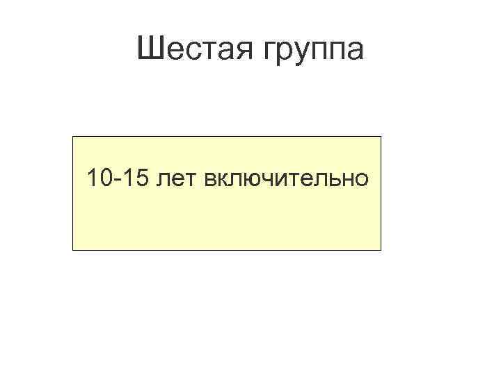 Шестая группа 10 -15 лет включительно 