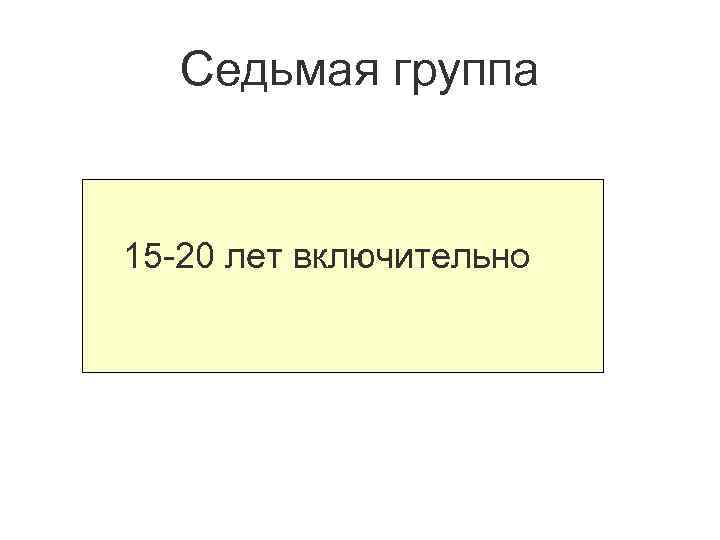 Седьмая группа 15 -20 лет включительно 