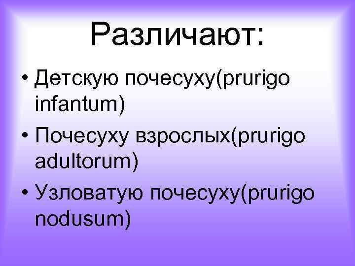 Различают: • Детскую почесуху(prurigo infantum) • Почесуху взрослых(prurigo adultorum) • Узловатую почесуху(prurigo nodusum) 