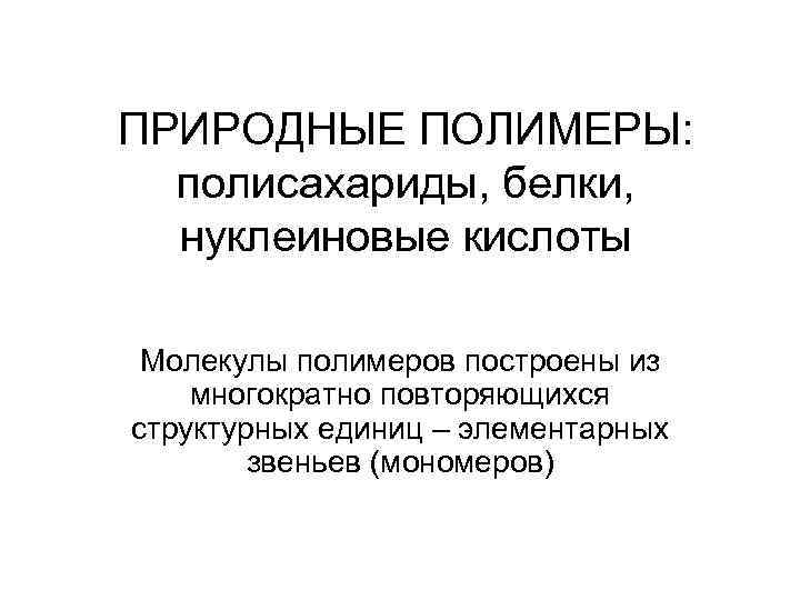 ПРИРОДНЫЕ ПОЛИМЕРЫ: полисахариды, белки, нуклеиновые кислоты Молекулы полимеров построены из многократно повторяющихся структурных единиц