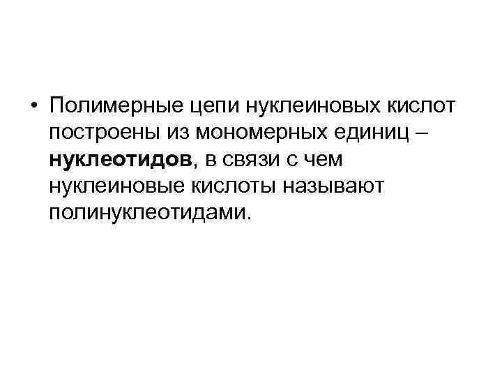  • Полимерные цепи нуклеиновых кислот построены из мономерных единиц – нуклеотидов, в связи