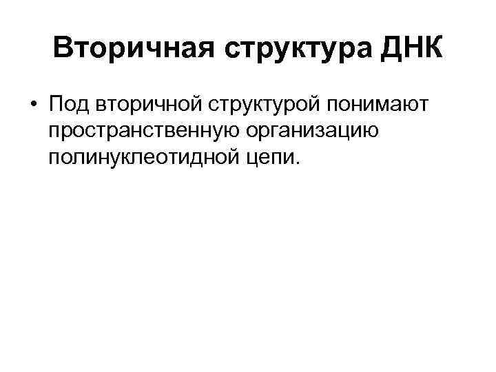 Вторичная структура ДНК • Под вторичной структурой понимают пространственную организацию полинуклеотидной цепи. 