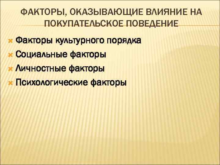 ФАКТОРЫ, ОКАЗЫВАЮЩИЕ ВЛИЯНИЕ НА ПОКУПАТЕЛЬСКОЕ ПОВЕДЕНИЕ Факторы культурного порядка Социальные факторы Личностные факторы Психологические