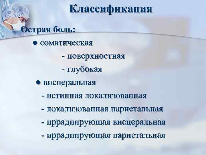 Классификация Острая боль: ● соматическая - поверхностная - глубокая ● висцеральная - истинная локализованная