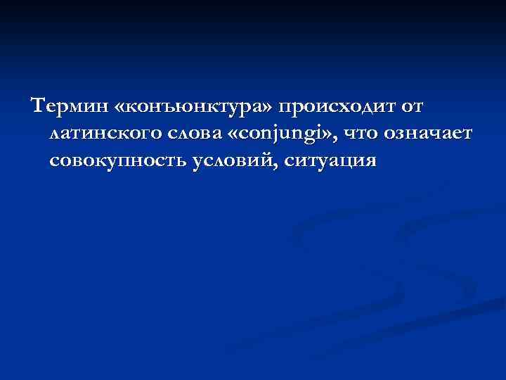 Термин «конъюнктура» происходит от латинского слова «conjungi» , что означает совокупность условий, ситуация 