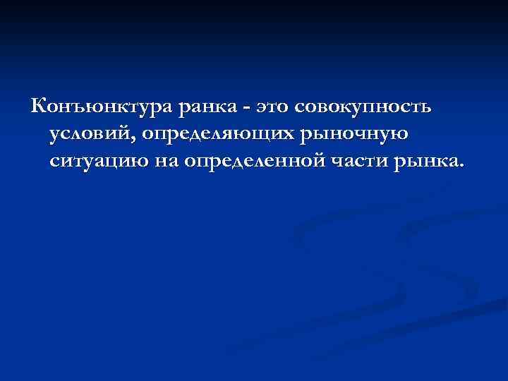 Конъюнктура ранка - это совокупность условий, определяющих рыночную ситуацию на определенной части рынка. 