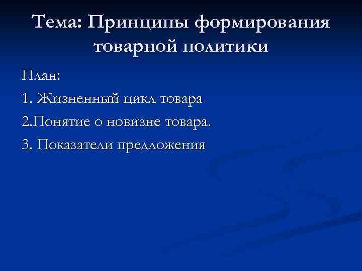 Тема: Принципы формирования товарной политики План: 1. Жизненный цикл товара 2. Понятие о новизне