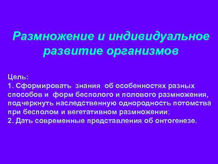 Размножение и индивидуальное развитие организмов Цель: 1. Сформировать знания об особенностях разных способов и