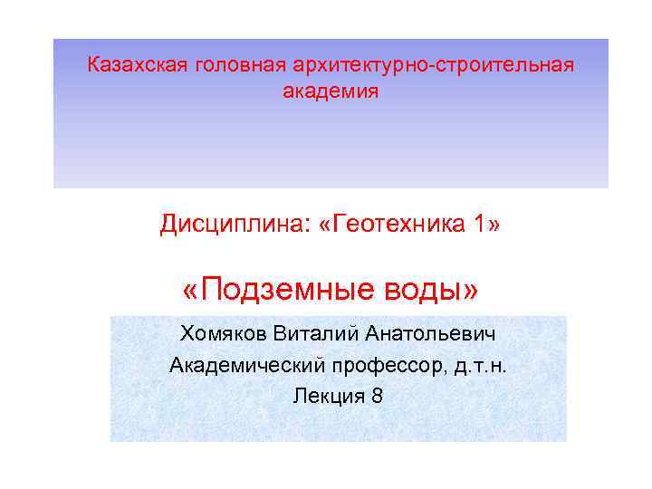 Казахская головная архитектурно-строительная академия Дисциплина: «Геотехника 1» «Подземные воды» Хомяков Виталий Анатольевич Академический профессор,