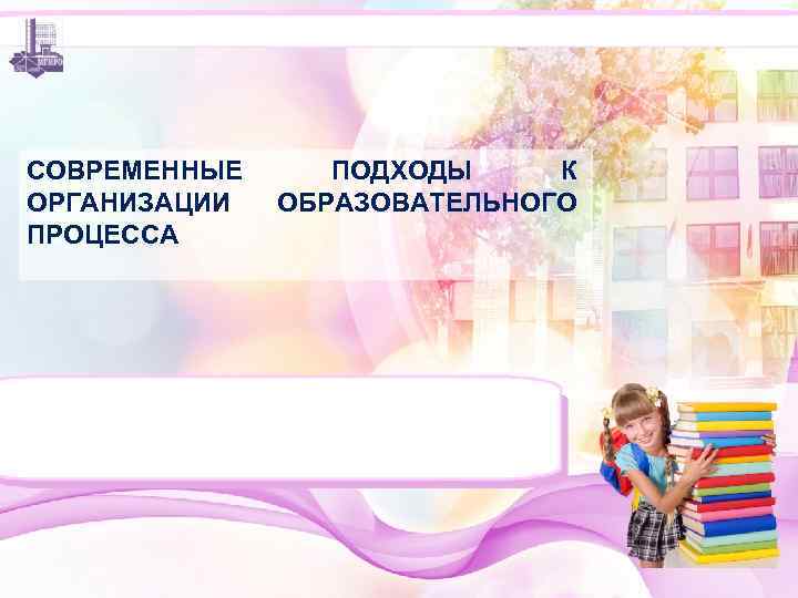 СОВРЕМЕННЫЕ ОРГАНИЗАЦИИ ПРОЦЕССА ПОДХОДЫ К ОБРАЗОВАТЕЛЬНОГО 