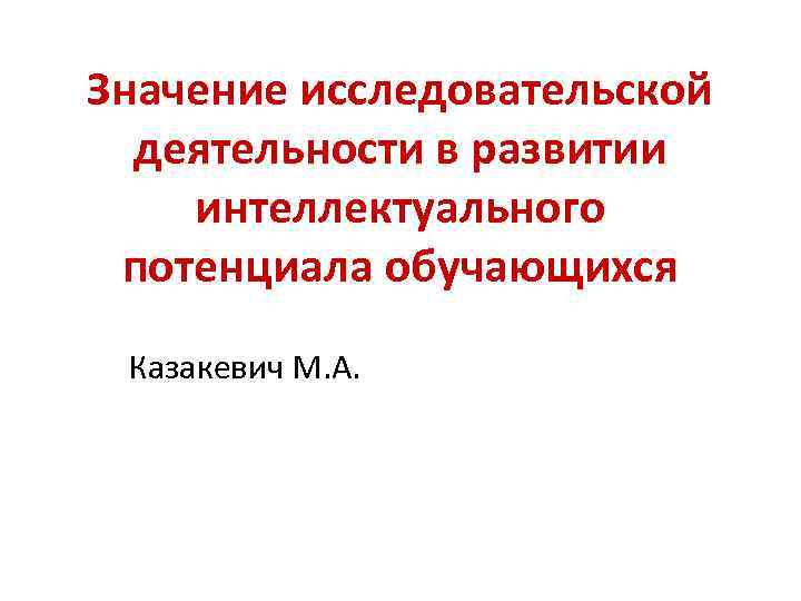 Значение исследовательской деятельности в развитии интеллектуального потенциала обучающихся Казакевич М. А. 