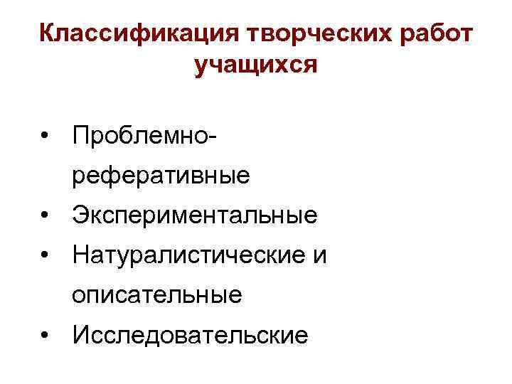 Классификация творческих работ учащихся • Проблемно реферативные • Экспериментальные • Натуралистические и описательные •