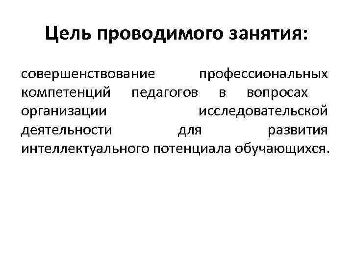 Цель проводимого занятия: совершенствование профессиональных компетенций педагогов в вопросах организации исследовательской деятельности для развития