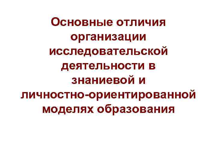 Основные отличия организации исследовательской деятельности в знаниевой и личностно-ориентированной моделях образования 