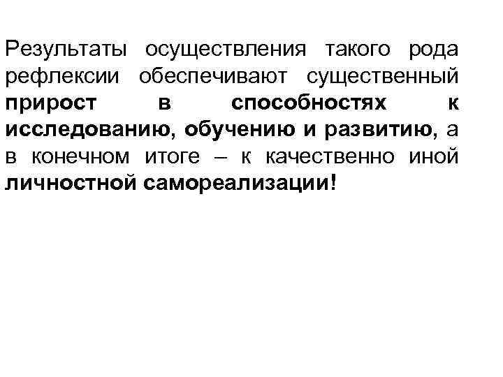 Результаты осуществления такого рода рефлексии обеспечивают существенный прирост в способностях к исследованию, обучению и