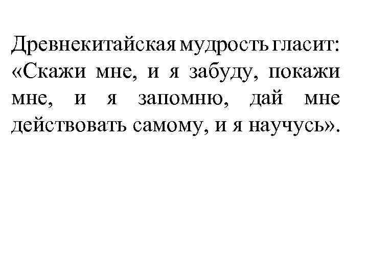 Древнекитайская мудрость гласит: «Скажи мне, и я забуду, покажи мне, и я запомню, дай