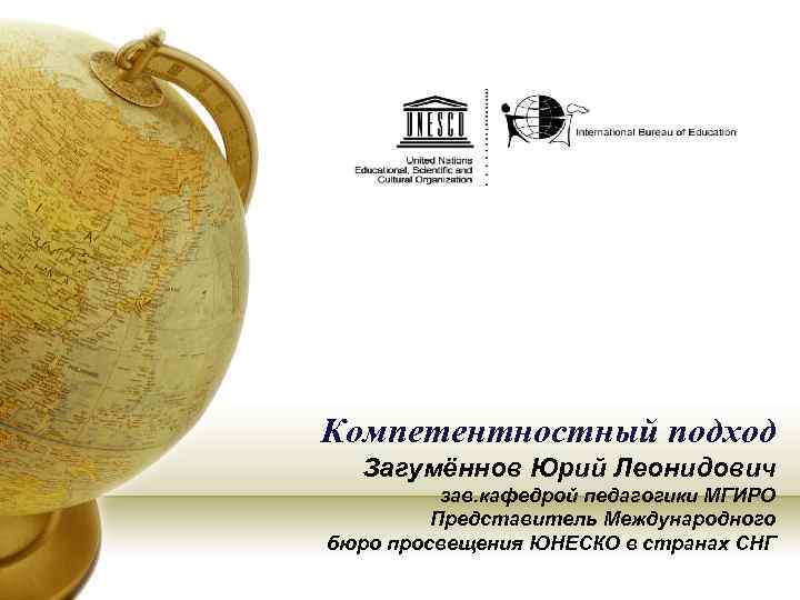 Компетентностный подход Загумённов Юрий Леонидович зав. кафедрой педагогики МГИРО Представитель Международного бюро просвещения ЮНЕСКО