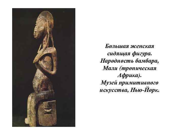 Большая женская сидящая фигура. Народность бамбара, Мали (тропическая Африка). Музей примитивного искусства, Нью-Йорк. 