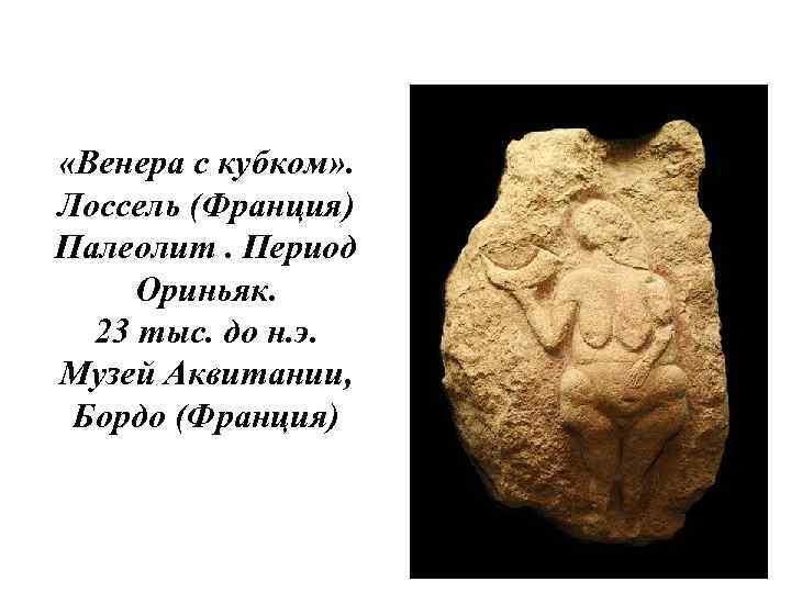  «Венера с кубком» . Лоссель (Франция) Палеолит. Период Ориньяк. 23 тыс. до н.