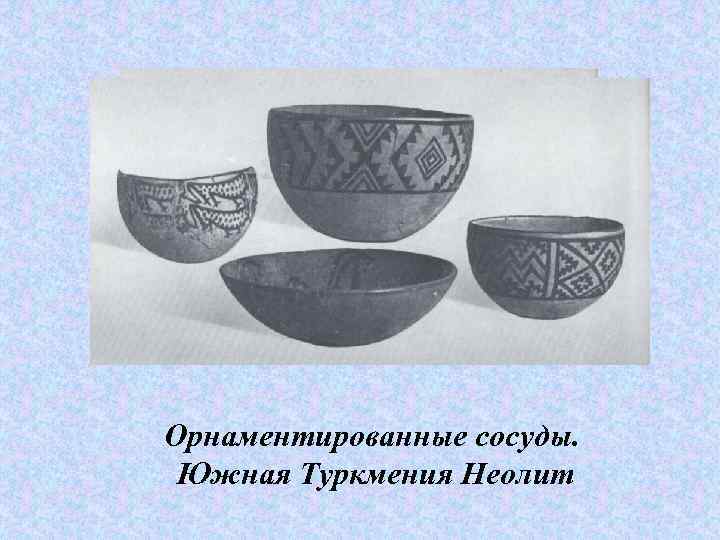 Орнаментированные сосуды. Южная Туркмения Неолит 