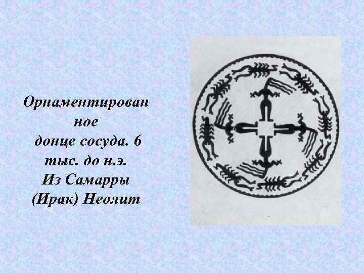 Орнаментирован ное донце сосуда. 6 тыс. до н. э. Из Самарры (Ирак) Неолит 