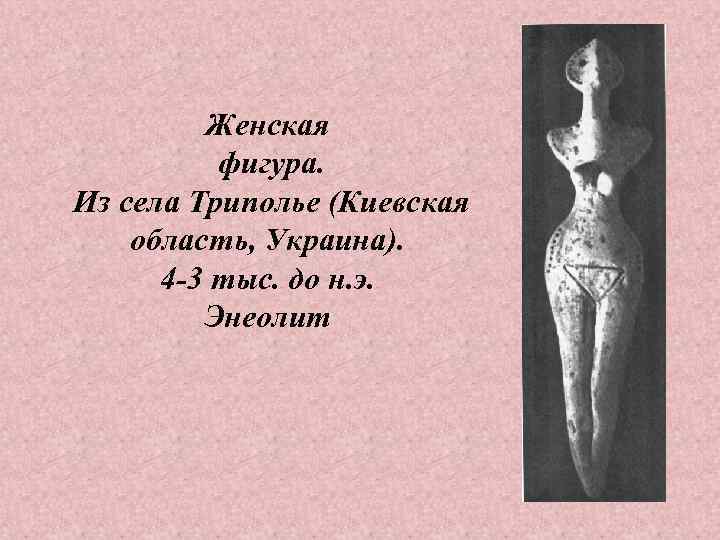Женская фигура. Из села Триполье (Киевская область, Украина). 4 -3 тыс. до н. э.