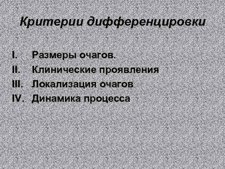 Критерии дифференцировки I. III. IV. Размеры очагов. Клинические проявления Локализация очагов Динамика процесса 