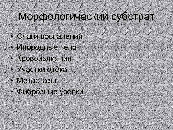 Морфологический субстрат • • • Очаги воспаления Инородные тела Кровоизлияния Участки отёка Метастазы Фиброзные