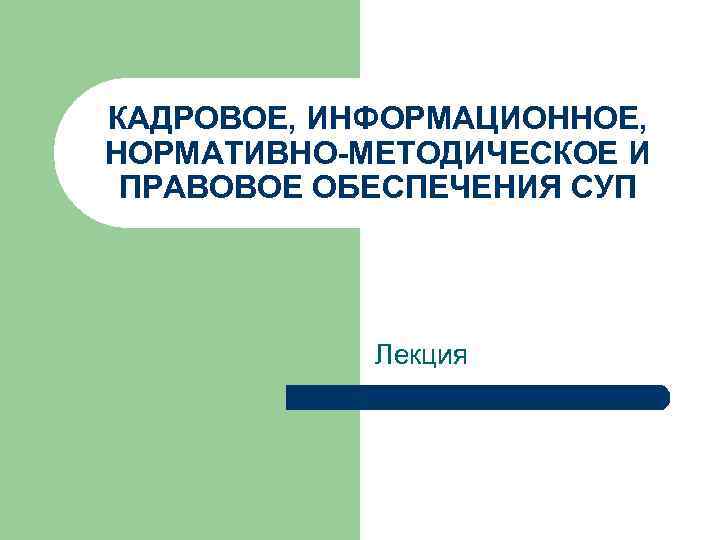 КАДРОВОЕ, ИНФОРМАЦИОННОЕ, НОРМАТИВНО-МЕТОДИЧЕСКОЕ И ПРАВОВОЕ ОБЕСПЕЧЕНИЯ СУП Лекция 