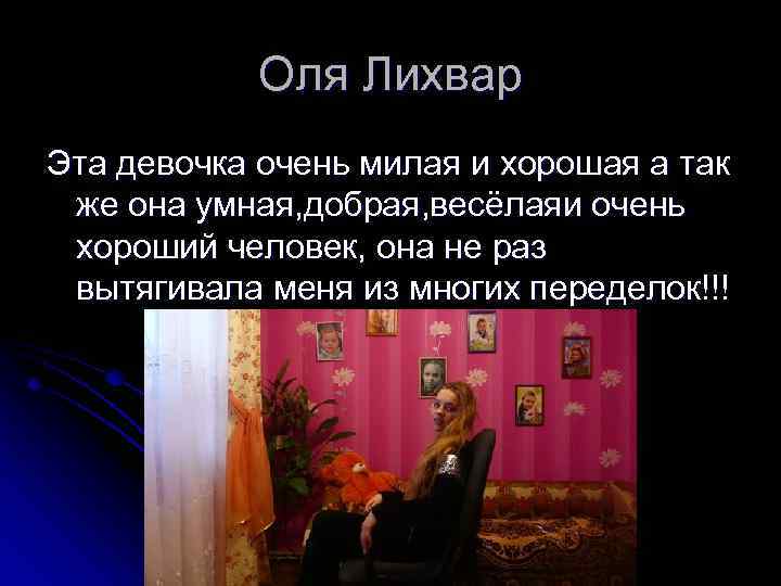 Оля Лихвар Эта девочка очень милая и хорошая а так же она умная, добрая,