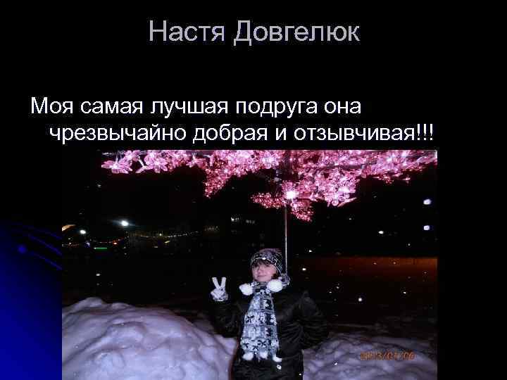 Настя Довгелюк Моя самая лучшая подруга она чрезвычайно добрая и отзывчивая!!! 