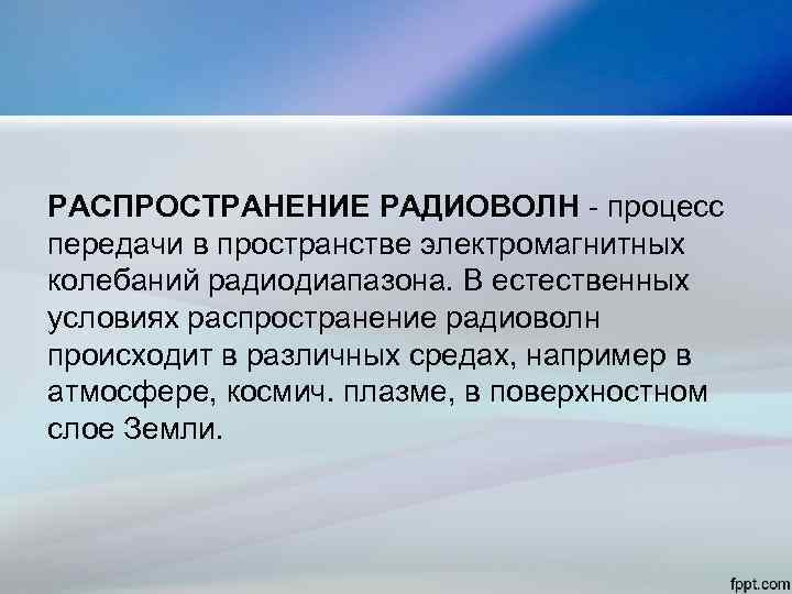 РАСПРОСТРАНЕНИЕ РАДИОВОЛН - процесс передачи в пространстве электромагнитных колебаний радиодиапазона. В естественных условиях распространение