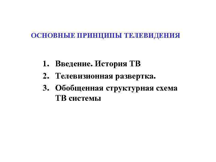 ОСНОВНЫЕ ПРИНЦИПЫ ТЕЛЕВИДЕНИЯ 1. Введение. История ТВ 2. Телевизионная развертка. 3. Обобщенная структурная схема