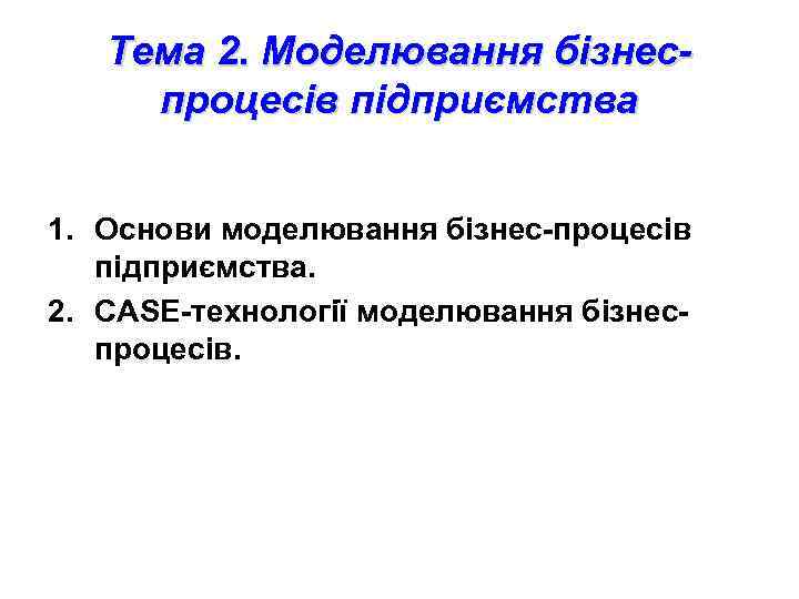 Тема 2. Моделювання бізнеспроцесів підприємства 1. Основи моделювання бізнес-процесів підприємства. 2. CASE-технології моделювання бізнеспроцесів.