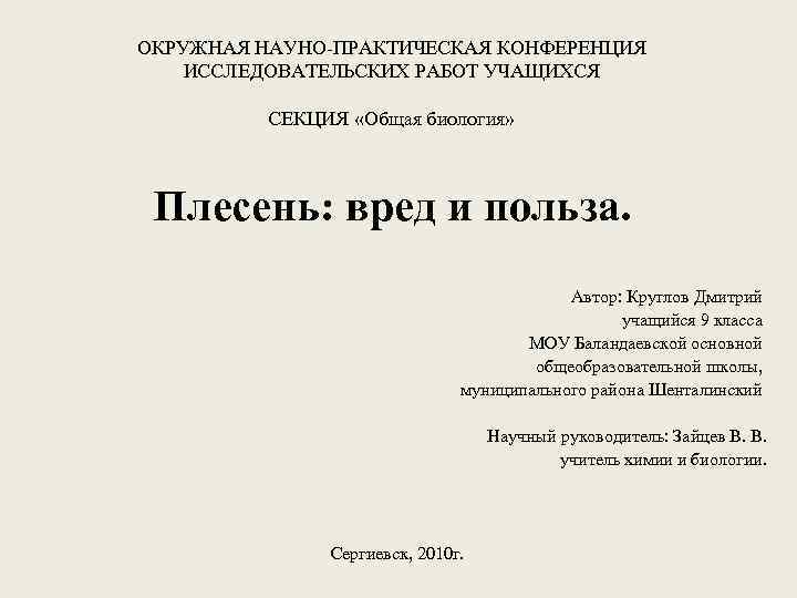 ОКРУЖНАЯ НАУНО-ПРАКТИЧЕСКАЯ КОНФЕРЕНЦИЯ ИССЛЕДОВАТЕЛЬСКИХ РАБОТ УЧАЩИХСЯ СЕКЦИЯ «Общая биология» Плесень: вред и польза. Автор: