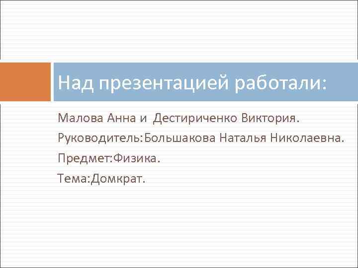 Над презентацией работали: Малова Анна и Дестириченко Виктория. Руководитель: Большакова Наталья Николаевна. Предмет: Физика.